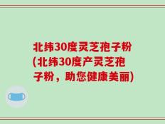 北纬30度灵芝孢子粉(北纬30度产灵芝孢子粉，助您健康美丽)