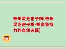 寿州灵芝孢子粉(寿州灵芝孢子粉-提高免疫力的自然选择)