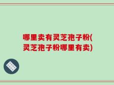 哪里卖有灵芝孢子粉(灵芝孢子粉哪里有卖)