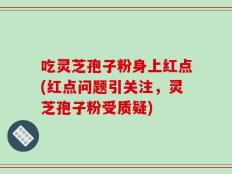 吃灵芝孢子粉身上红点(红点问题引关注，灵芝孢子粉受质疑)