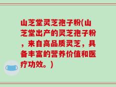 山芝堂灵芝孢子粉(山芝堂出产的灵芝孢子粉，来自高品质灵芝，具备丰富的营养价值和医疗功效。)
