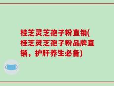 桂芝灵芝孢子粉直销(桂芝灵芝孢子粉品牌直销，护肝养生必备)