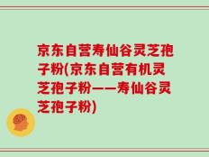 京东自营寿仙谷灵芝孢子粉(京东自营有机灵芝孢子粉——寿仙谷灵芝孢子粉)