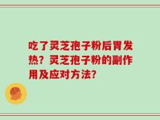 吃了灵芝孢子粉后胃发热？灵芝孢子粉的副作用及应对方法？