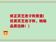 修正灵芝孢子粉质量(优质灵芝孢子粉，畅销品质信赖！)