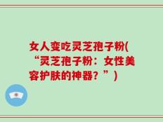 女人变吃灵芝孢子粉(“灵芝孢子粉：女性美容护肤的神器？”)