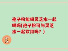 孢子粉能喝灵芝水一起喝吗(孢子粉可与灵芝水一起饮用吗？)