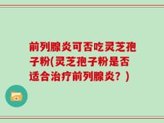 前列腺炎可否吃灵芝孢子粉(灵芝孢子粉是否适合治疗前列腺炎？)