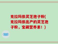 克拉玛依灵芝孢子粉(克拉玛依出产的灵芝孢子粉，宝藏营养素！)