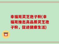 幸福苑灵芝孢子粉(幸福苑推出高品质灵芝孢子粉，促进健康生活)