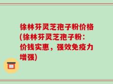 徐林芬灵芝孢子粉价格(徐林芬灵芝孢子粉：价钱实惠，强效免疫力增强)