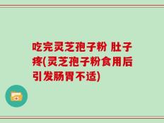 吃完灵芝孢子粉 肚子疼(灵芝孢子粉食用后引发肠胃不适)