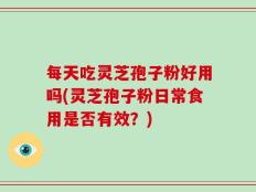 每天吃灵芝孢子粉好用吗(灵芝孢子粉日常食用是否有效？)
