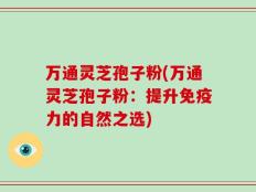 万通灵芝孢子粉(万通灵芝孢子粉：提升免疫力的自然之选)