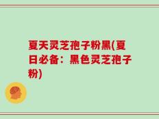 夏天灵芝孢子粉黑(夏日必备：黑色灵芝孢子粉)