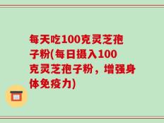 每天吃100克灵芝孢子粉(每日摄入100克灵芝孢子粉，增强身体免疫力)