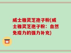 威士雅灵芝孢子粉(威士雅灵芝孢子粉：自然免疫力的强力补充)