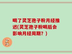 喝了灵芝孢子粉月经推迟(灵芝孢子粉喝后会影响月经周期？)