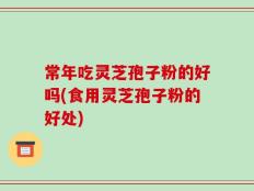 常年吃灵芝孢子粉的好吗(食用灵芝孢子粉的好处)
