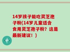 14岁孩子能吃灵芝孢子粉(14岁儿童适合食用灵芝孢子粉？这是最新建议！)