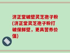 济正堂破壁灵芝孢子粉(济正堂灵芝孢子粉打破保鲜壁，更具营养价值)