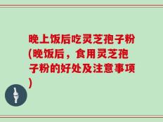 晚上饭后吃灵芝孢子粉(晚饭后，食用灵芝孢子粉的好处及注意事项)