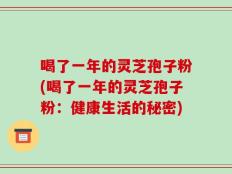 喝了一年的灵芝孢子粉(喝了一年的灵芝孢子粉：健康生活的秘密)