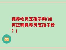 保养吃灵芝孢子粉(如何正确保养灵芝孢子粉？)