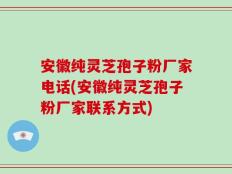安徽纯灵芝孢子粉厂家电话(安徽纯灵芝孢子粉厂家联系方式)