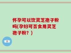 怀孕可以饮灵芝孢子粉吗(孕妇可否食用灵芝孢子粉？)
