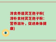 淳食养道灵芝孢子粉(淳朴食材灵芝孢子粉：营养滋补，促进身体健康)