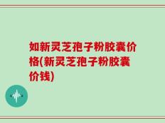 如新灵芝孢子粉胶囊价格(新灵芝孢子粉胶囊价钱)