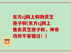 东方cj网上购物灵芝孢子粉(东方cj网上售卖灵芝孢子粉，神奇功效不容错过！)