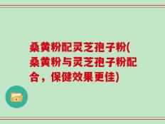 桑黄粉配灵芝孢子粉(桑黄粉与灵芝孢子粉配合，保健效果更佳)
