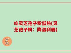 吃灵芝孢子粉低热(灵芝孢子粉：降温利器)