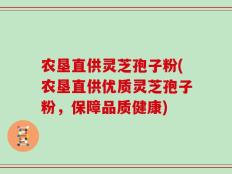 农垦直供灵芝孢子粉(农垦直供优质灵芝孢子粉，保障品质健康)