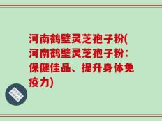 河南鹤壁灵芝孢子粉(河南鹤壁灵芝孢子粉：保健佳品、提升身体免疫力)