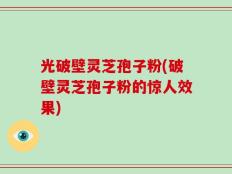 光破壁灵芝孢子粉(破壁灵芝孢子粉的惊人效果)
