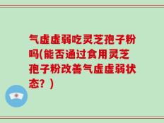气虚虚弱吃灵芝孢子粉吗(能否通过食用灵芝孢子粉改善气虚虚弱状态？)