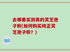 去哪里买到真的灵芝孢子粉(如何购买纯正灵芝孢子粉？)