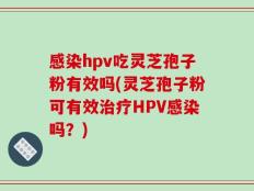感染hpv吃灵芝孢子粉有效吗(灵芝孢子粉可有效治疗HPV感染吗？)