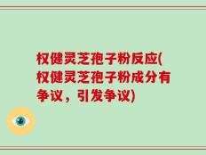 权健灵芝孢子粉反应(权健灵芝孢子粉成分有争议，引发争议)