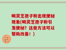 喝灵芝孢子粉出现便秘现象(喝灵芝孢子粉引发便秘？这些方法可以帮助改善！)