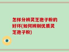 怎样分辨灵芝孢子粉的好坏(如何辨别优质灵芝孢子粉)