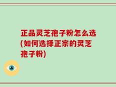 正品灵芝孢子粉怎么选(如何选择正宗的灵芝孢子粉)