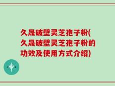 久晟破壁灵芝孢子粉(久晟破壁灵芝孢子粉的功效及使用方式介绍)