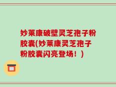 妙莱康破壁灵芝孢子粉胶囊(妙莱康灵芝孢子粉胶囊闪亮登场！)