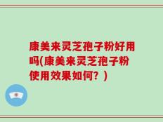 康美来灵芝孢子粉好用吗(康美来灵芝孢子粉使用效果如何？)