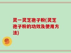 灵一灵芝孢子粉(灵芝孢子粉的功效及使用方法)
