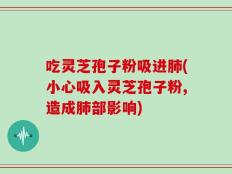 吃灵芝孢子粉吸进肺(小心吸入灵芝孢子粉,造成肺部影响)